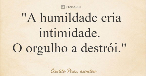 "A humildade cria intimidade. O orgulho a destrói."... Frase de Carlito Paes, escritor.