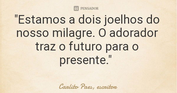 "Estamos a dois joelhos do nosso milagre. O adorador traz o futuro para o presente."... Frase de Carlito Paes, escritor.
