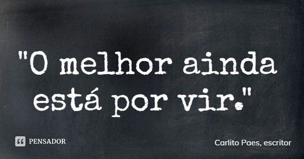 "O melhor ainda está por vir."... Frase de Carlito Paes, escritor.