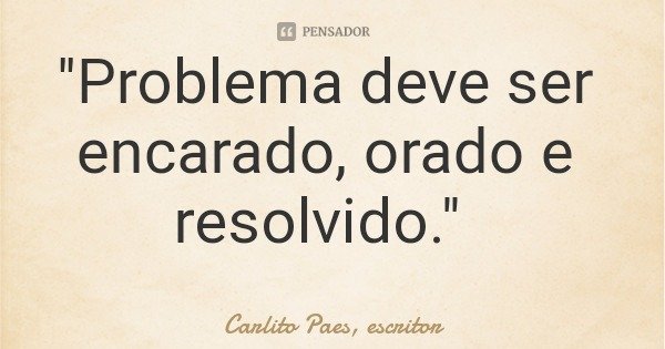 "Problema deve ser encarado, orado e resolvido."... Frase de Carlito Paes, escritor.