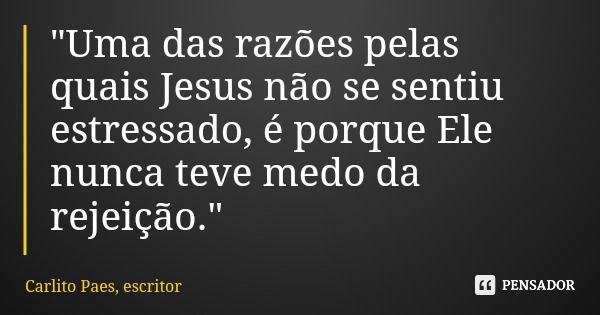 "Uma das razões pelas quais Jesus não se sentiu estressado, é porque Ele nunca teve medo da rejeição."... Frase de Carlito Paes, escritor.