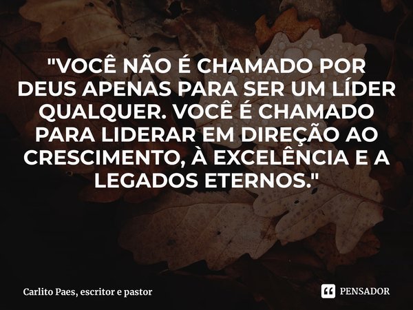⁠"VOCÊ NÃO É CHAMADO POR DEUS APENAS PARA SER UM LÍDER QUALQUER. VOCÊ É CHAMADO PARA LIDERAR EM DIREÇÃO AO CRESCIMENTO, À EXCELÊNCIA E A LEGADOS ETERNOS.&q... Frase de Carlito Paes, escritor e pastor.