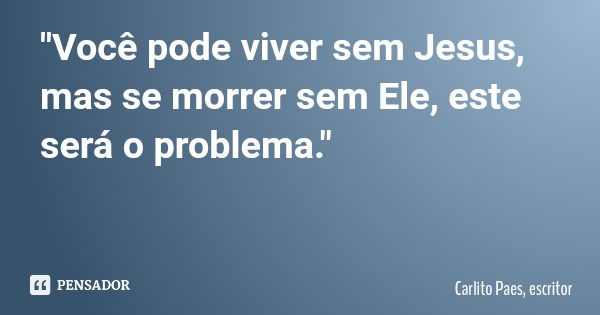 "Você pode viver sem Jesus, mas se morrer sem Ele, este será o problema."... Frase de Carlito Paes, escritor.