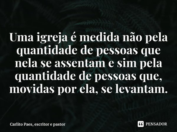 ⁠Uma igreja é medida não pela quantidade ⁠de pessoas que nela se assentam e sim pela quantidade de pessoas que, movidas por ela, se levantam.... Frase de Carlito Paes, escritor e pastor.