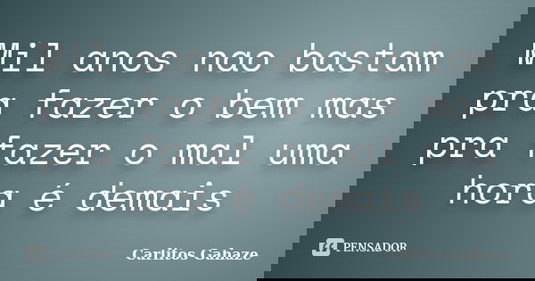 Mil anos nao bastam pra fazer o bem mas pra fazer o mal uma hora é demais... Frase de Carlitos Gahaze.
