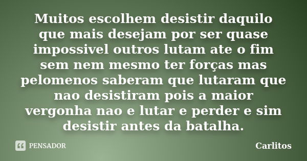 Muitos escolhem desistir daquilo que mais desejam por ser quase impossivel outros lutam ate o fim sem nem mesmo ter forças mas pelomenos saberam que lutaram que... Frase de carlitos.