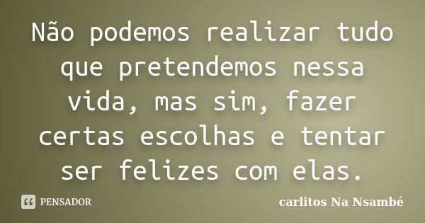 Não podemos realizar tudo que pretendemos nessa vida, mas sim, fazer certas escolhas e tentar ser felizes com elas.... Frase de carlitos Na Nsambé.