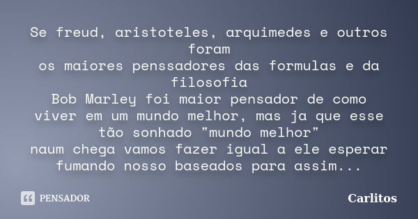 Se freud, aristoteles, arquimedes e outros foram os maiores penssadores das formulas e da filosofia Bob Marley foi maior pensador de como viver em um mundo melh... Frase de Carlitos.