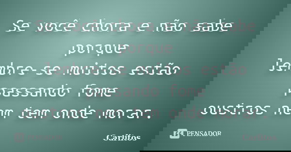 Se você chora e não sabe porque lembre-se muitos estão passando fome oustros nem tem onde morar.... Frase de carlitos.