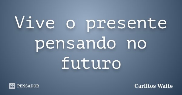 Vive o presente pensando no futuro... Frase de Carlitos Waite.