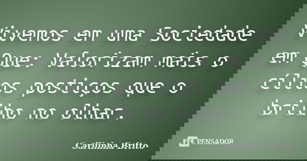 Vivemos em uma Sociedade em Que: Valorizam mais o cílios postiços que o brilho no olhar.... Frase de Carllinha Britto.