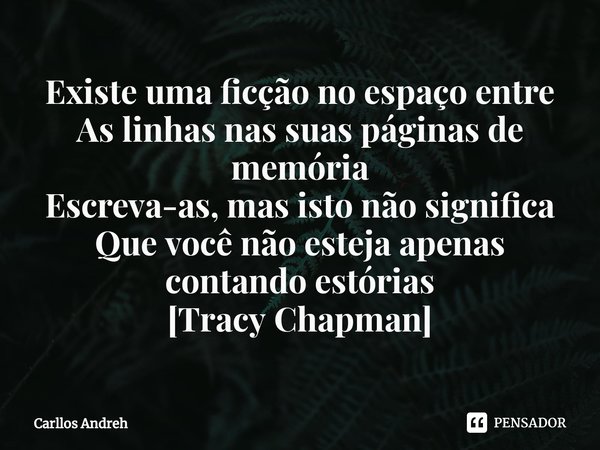 ⁠Existe uma ficção no espaço entre
As linhas nas suas páginas de memória
Escreva-as, mas isto não significa
Que você não esteja apenas contando estórias
[Tracy ... Frase de Carllos Andreh.