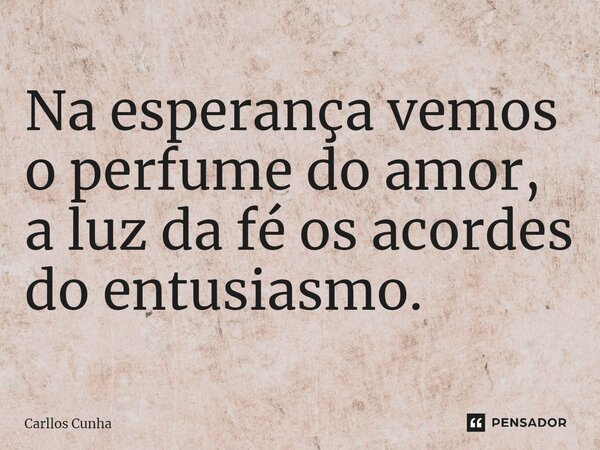 ⁠Na esperança vemos o perfume do amor, a luz da fé os acordes do entusiasmo.... Frase de Carllos Cunha.