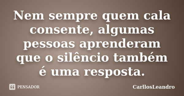 Nem sempre quem cala consente, algumas pessoas aprenderam que o silêncio também é uma resposta.... Frase de CarllosLeandro.