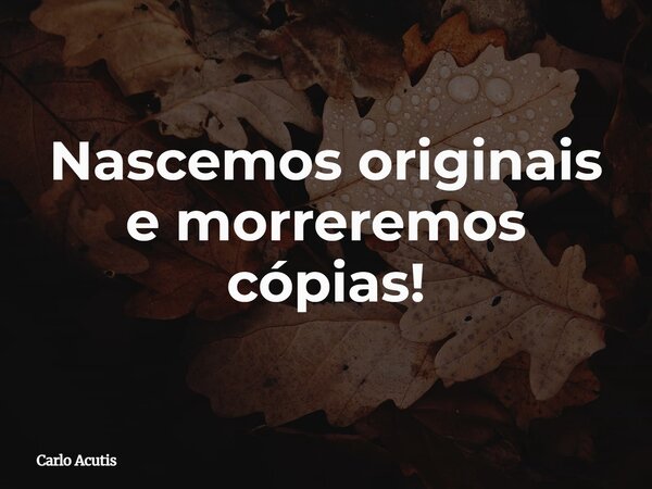 Nascemos originais e morreremos cópias!... Frase de Carlo Acutis.