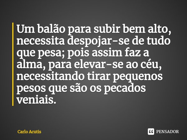 Um balão⁠ para subir bem alto, necessita despojar-se de tudo que pesa; pois assim faz a alma, para elevar-se ao céu, necessitando tirar pequenos pesos que são o... Frase de Carlo Acutis.