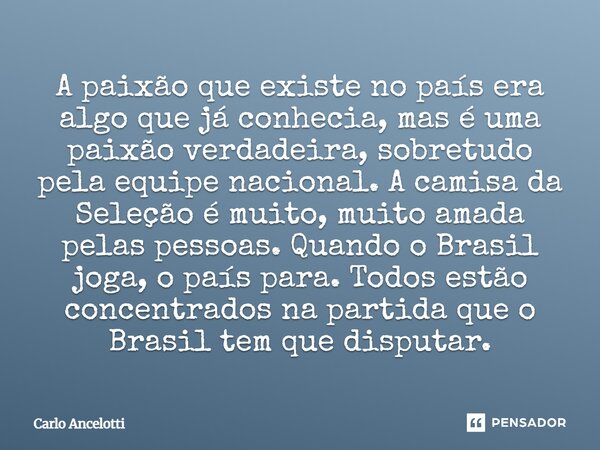 A paixão que existe no país era algo que já conhecia, mas é uma paixão verdadeira, sobretudo pela equipe nacional. A camisa da Seleção é muito, muito amada pel... Frase de Carlo Ancelotti.