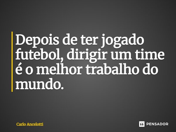 ⁠Depois de ter jogado futebol, dirigir um time é o melhor trabalho do mundo.... Frase de Carlo Ancelotti.
