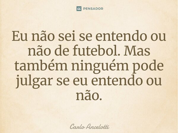 Eu não sei se entendo ou não de futebol. Mas também ninguém pode julgar se eu entendo ou não.... Frase de Carlo Ancelotti.