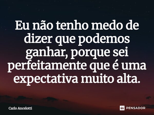 ⁠Eu não tenho medo de dizer que podemos ganhar, porque sei perfeitamente que é uma expectativa muito alta.... Frase de Carlo Ancelotti.
