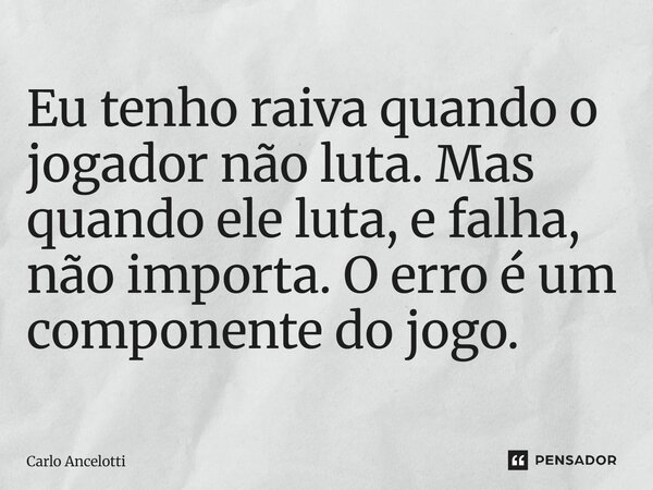 Eu tenho raiva quando o jogador não luta. Mas quando ele luta, e falha, não importa. O erro é um componente do jogo.... Frase de Carlo Ancelotti.