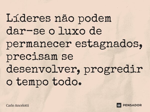 ⁠Líderes não podem dar-se o luxo de permanecer estagnados, precisam se desenvolver, progredir o tempo todo.... Frase de Carlo Ancelotti.