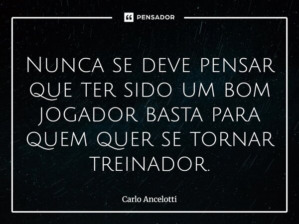 ⁠Nunca se deve pensar que ter sido um bom jogador basta para quem quer se tornar treinador.... Frase de Carlo Ancelotti.