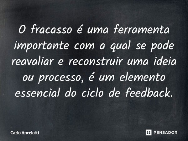 O fracasso é uma ferramenta importante com a qual se pode reavaliar e reconstruir uma ideia ou processo, é um elemento essencial do ciclo de feedback.... Frase de Carlo Ancelotti.