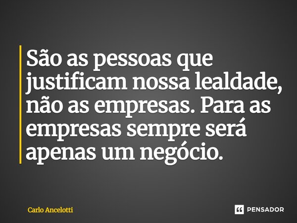 ⁠São as pessoas que justificam nossa lealdade, não as empresas. Para as empresas sempre será apenas um negócio.... Frase de Carlo Ancelotti.