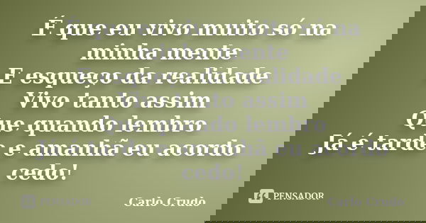 É que eu vivo muito só na minha mente E esqueço da realidade Vivo tanto assim Que quando lembro Já é tarde e amanhã eu acordo cedo!... Frase de Carlo Crudo.