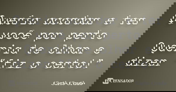 Queria acordar e ter você por perto Queria te olhar e dizer “fiz o certo!”... Frase de Carlo Crudo.