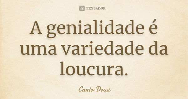 A genialidade é uma variedade da loucura.... Frase de Carlo Dossi.