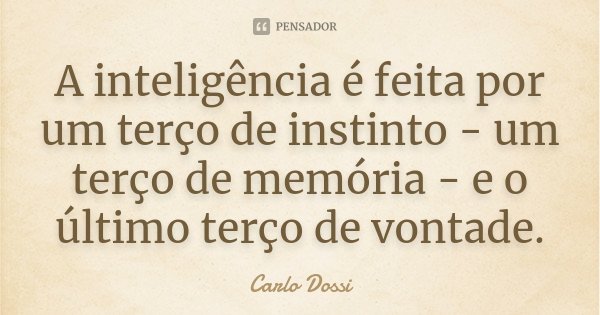 A inteligência é feita por um terço de instinto - um terço de memória - e o último terço de vontade.... Frase de Carlo Dossi.