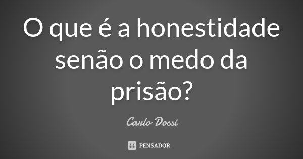O que é a honestidade senão o medo da prisão?... Frase de Carlo Dossi.