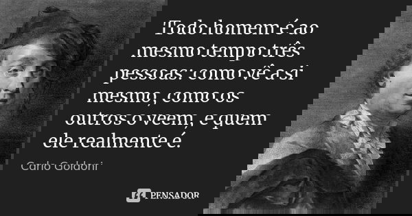 Todo homem é ao mesmo tempo três pessoas: como vê a si mesmo, como os outros o veem, e quem ele realmente é.... Frase de Carlo Goldoni.