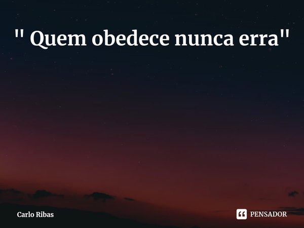 ⁠" Quem obedece nunca erra"... Frase de Carlo Ribas.