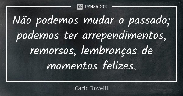 Não podemos mudar o passado; podemos ter arrependimentos, remorsos, lembranças de momentos felizes.... Frase de Carlo Rovelli.
