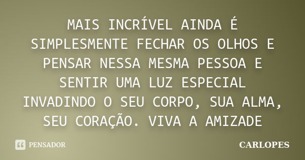 MAIS INCRÍVEL AINDA É SIMPLESMENTE FECHAR OS OLHOS E PENSAR NESSA MESMA PESSOA E SENTIR UMA LUZ ESPECIAL INVADINDO O SEU CORPO, SUA ALMA, SEU CORAÇÃO. VIVA A AM... Frase de CARLOPES.