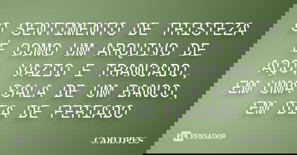 O SENTIMENTO DE TRISTEZA É COMO UM ARQUIVO DE AÇO, VAZIO E TRANCADO, EM UMA SALA DE UM BANCO, EM DIA DE FERIADO... Frase de CARLOPES.