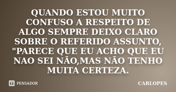 QUANDO ESTOU MUITO CONFUSO A RESPEITO DE ALGO SEMPRE DEIXO CLARO SOBRE O REFERIDO ASSUNTO, "PARECE QUE EU ACHO QUE EU NAO SEI NÃO,MAS NÃO TENHO MUITA CERTE... Frase de CARLOPES.