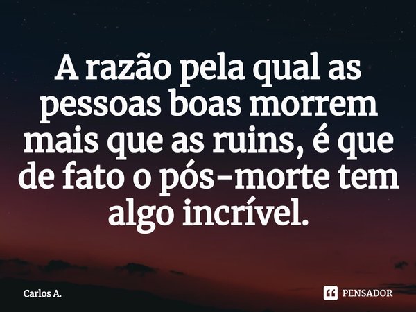 ⁠A razão pela qual as pessoas boas morrem mais que as ruins, é que de fato o pós-morte tem algo incrível.... Frase de Carlos A..