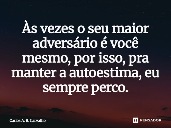 Às vezes o seu maior adversário é você mesmo, por isso, pra manter a autoestima, eu sempre perco.... Frase de Carlos A. B. Carvalho.