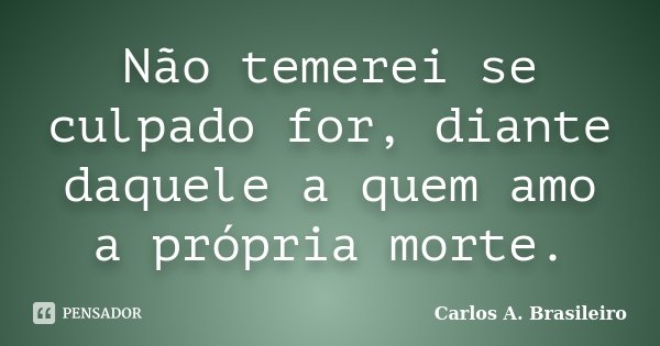Não temerei se culpado for, diante daquele a quem amo a própria morte.... Frase de Carlos A. Brasileiro.