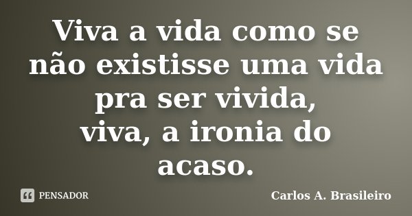 Viva a vida como se não existisse uma vida pra ser vivida, viva, a ironia do acaso.... Frase de Carlos A. Brasileiro.