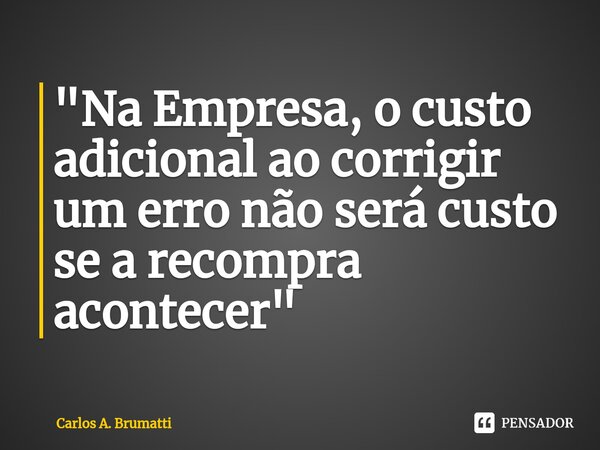 ⁠"Na Empresa, o custo adicional ao corrigir um erro não será custo se a recompra acontecer"... Frase de Carlos A. Brumatti.