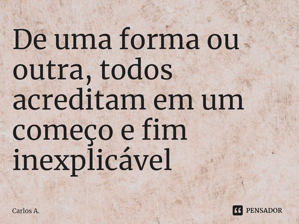 ⁠De uma forma ou outra, todos acreditam em um começo e fim inexplicável... Frase de Carlos A..