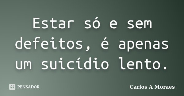 Estar só e sem defeitos, é apenas um suicídio lento.... Frase de Carlos A Moraes.