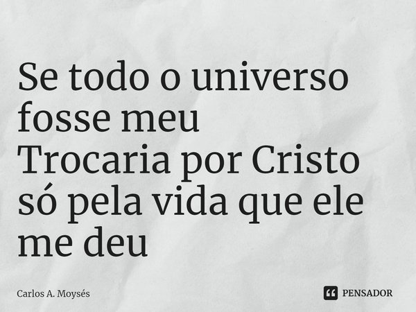 ⁠Se todo o universo fosse meu Trocaria por Cristo só pela vida que ele me deu... Frase de Carlos A. Moysés.