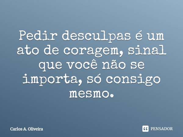 ⁠Pedir desculpas é um ato de coragem, sinal que você não se importa, só consigo mesmo.... Frase de Carlos A. Oliveira.