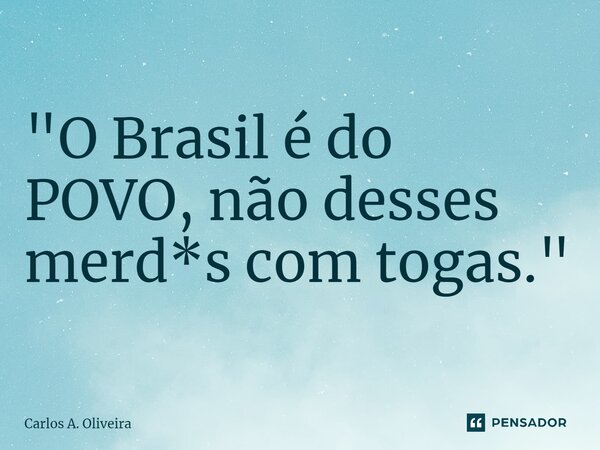 "O Brasil é do POVO, não desses merd*s com togas."... Frase de Carlos A. Oliveira.